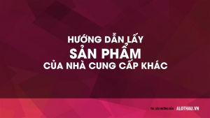 Hướng dẫn lấy sản phẩm của Nhà cung cấp khác về bán